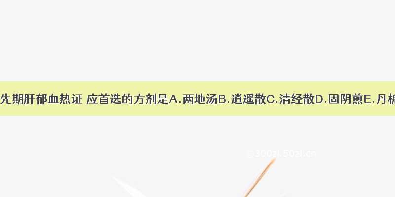 治疗月经先期肝郁血热证 应首选的方剂是A.两地汤B.逍遥散C.清经散D.固阴煎E.丹栀逍遥