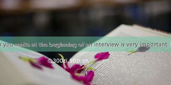 The impression you make at the beginning of an interview is very important. Employers ofte