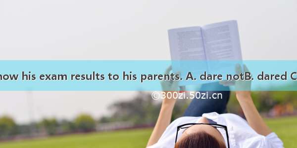 Tom＿＿＿＿＿＿＿show his exam results to his parents. A. dare notB. dared C. dare toD. dares not