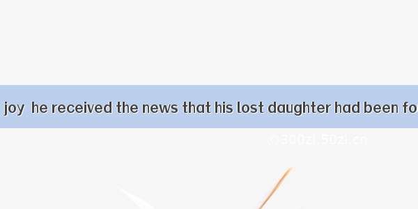 It was with great joy  he received the news that his lost daughter had been found. A. beca