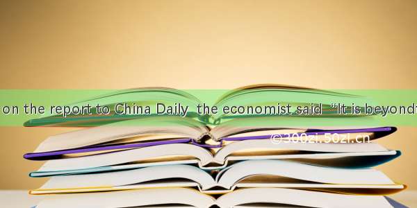 Commenting on the report to China Daily  the economist said  “It is beyondthat China will