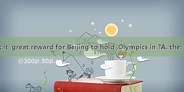 Do you think it  great reward for Beijing to hold  Olympics in ?A. the; theB. a; theC.