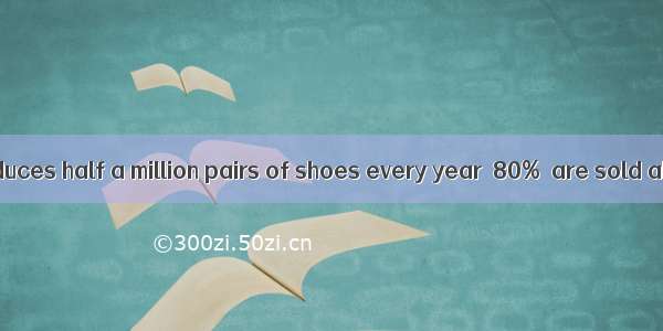 The factory produces half a million pairs of shoes every year  80%  are sold abroad.A. of