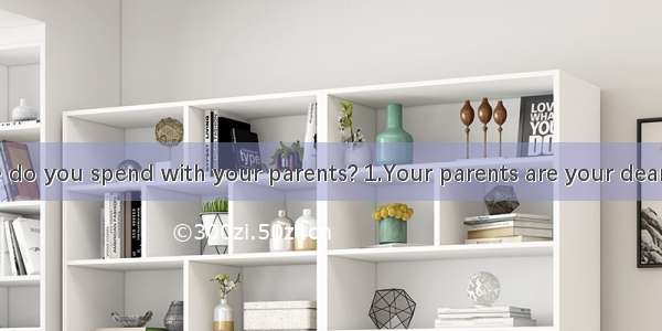 How many time do you spend with your parents? 1.Your parents are your dearer people in the