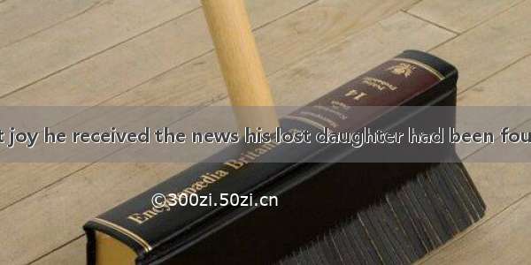 It was with great joy he received the news his lost daughter had been foundA. because  th