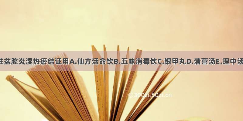 急性盆腔炎湿热瘀结证用A.仙方活命饮B.五味消毒饮C.银甲丸D.清营汤E.理中汤