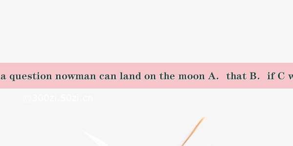 It is no longer a question nowman can land on the moon A．that B．if C whether D what