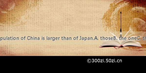 The population of China is larger than of Japan.A. thoseB. the oneC. that D. it