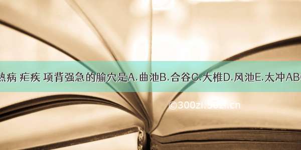 主治热病 疟疾 项背强急的腧穴是A.曲池B.合谷C.大椎D.风池E.太冲ABCDE