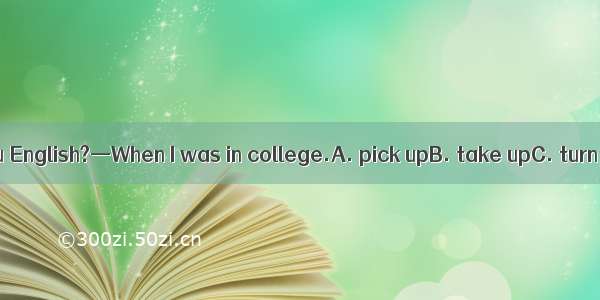 .—When did you English?—When I was in college.A. pick upB. take upC. turn upD. put up