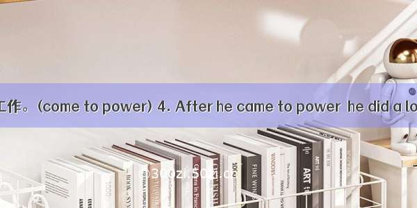 他执政后 为人民做了很多工作。(come to power) 4. After he came to power  he did a lot of work for the peo