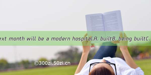 The building  next month will be a modern hospital.A. builtB. being builtC. to be builtD.