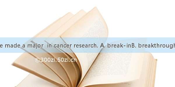 Scientists have made a major  in cancer research. A. break-inB. breakthrough C. breakupD.