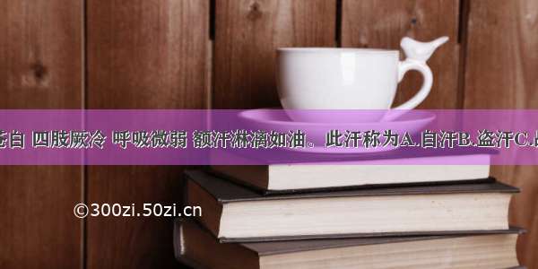 患者面色苍白 四肢厥冷 呼吸微弱 额汗淋漓如油。此汗称为A.自汗B.盗汗C.战汗D.绝汗