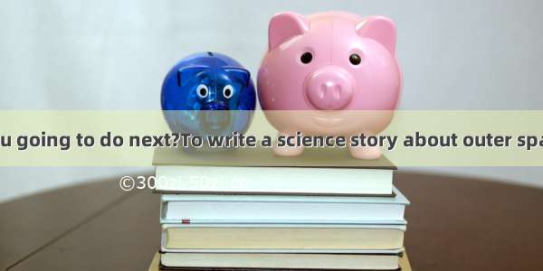 What are you going to do next?To write a science story about outer space  by Scien