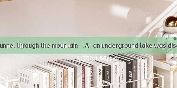 While building a tunnel through the mountain   .A. an underground lake was discoveredB. th