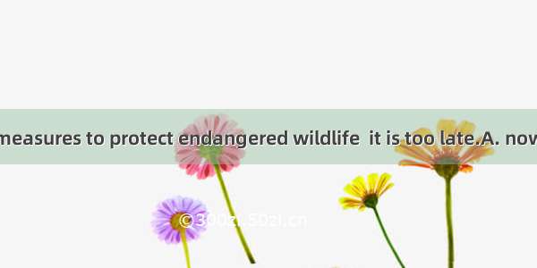 We must take measures to protect endangered wildlife  it is too late.A. now thatB. as long