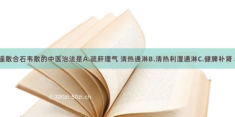 丹栀逍遥散合石韦散的中医治法是A.疏肝理气 清热通淋B.清热利湿通淋C.健脾补肾 利尿