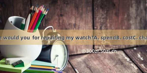 How much would you  for repairing my watch?A. spendB. costC. chargeD. pay