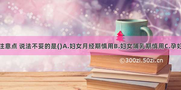 使用大黄的注意点 说法不妥的是()A.妇女月经期慎用B.妇女哺乳期慎用C.孕妇便秘忌用D.