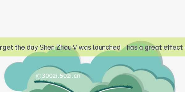 I shall never forget the day Shen Zhou V was launched    has a great effect on my life .A.