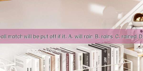 The volleyball match will be put off if it. A. will rain　B. rains　C. rained　D. is rained