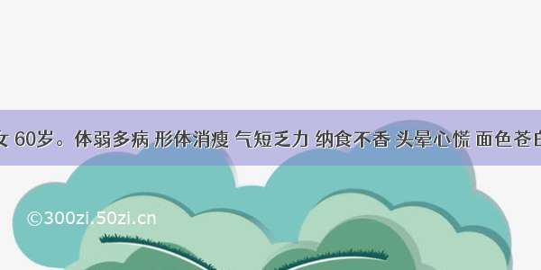 患者 女 60岁。体弱多病 形体消瘦 气短乏力 纳食不香 头晕心慌 面色苍白 饭后