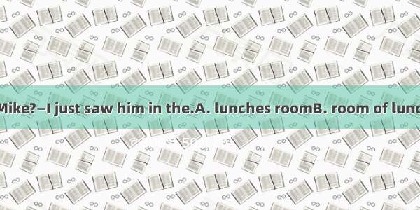 —Have you seen Mike?—I just saw him in the.A. lunches roomB. room of lunchesC. room for lu