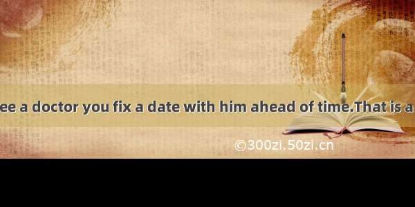 If you want to see a doctor you fix a date with him ahead of time.That is a common  in the