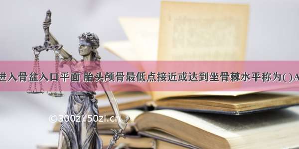 胎头双顶径进入骨盆入口平面 胎头颅骨最低点接近或达到坐骨棘水平称为()A.衔接B.下降