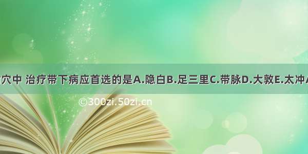 下列腧穴中 治疗带下病应首选的是A.隐白B.足三里C.带脉D.大敦E.太冲ABCDE