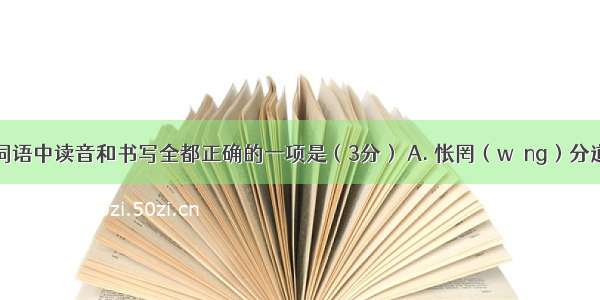 下列各组词语中读音和书写全都正确的一项是（3分） A. 怅罔（wǎng）分道扬镳（biā