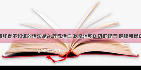 消化性溃疡肝胃不和证的治法是A.理气活血 软坚消积B.疏肝理气 健脾和胃C.益气养血 