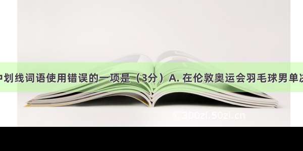 下列句子中划线词语使用错误的一项是（3分）A. 在伦敦奥运会羽毛球男单决赛中 林丹