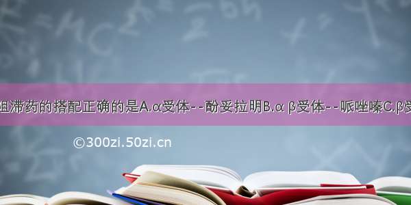 下列受体阻滞药的搭配正确的是A.α受体--酚妥拉明B.α β受体--哌唑嗪C.β受体--普萘