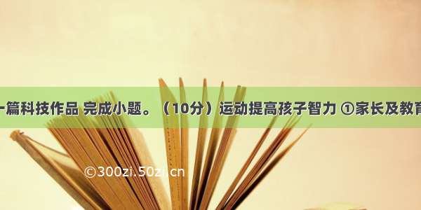 阅读下面一篇科技作品 完成小题。（10分）运动提高孩子智力 ①家长及教育者认为 锻