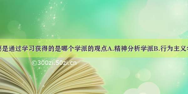 不良行为主要是通过学习获得的是哪个学派的观点A.精神分析学派B.行为主义学派C.人本主