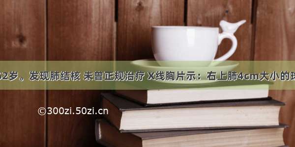 患者女 62岁。发现肺结核 未曾正规治疗 X线胸片示：右上肺4cm大小的球型病灶 