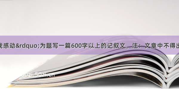 以“这 让我感动”为题写一篇600字以上的记叙文。注：文章中不得出现真实的地名 校