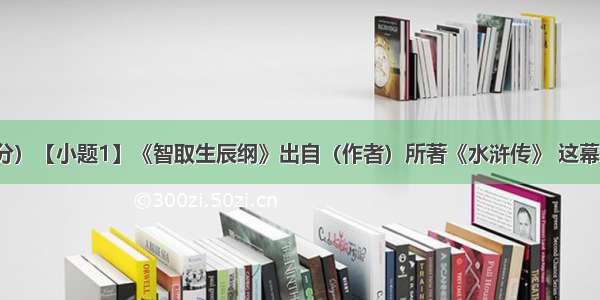 名著阅读。（6分）【小题1】《智取生辰纲》出自（作者）所著《水浒传》 这幕戏中的“