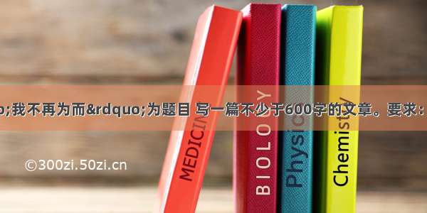 题目：请以&ldquo;我不再为而&rdquo;为题目 写一篇不少于600字的文章。要求：①先在横线处填上