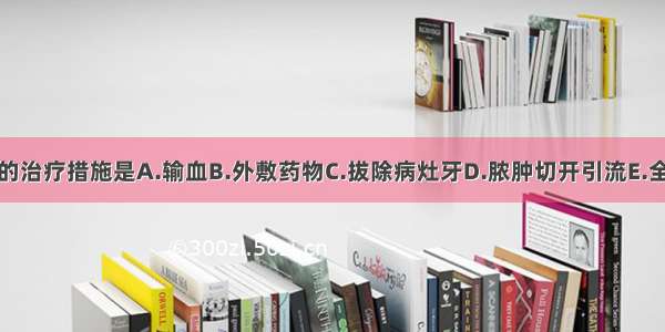 应首先采取的治疗措施是A.输血B.外敷药物C.拔除病灶牙D.脓肿切开引流E.全身支持疗法