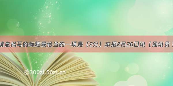 为下面这则消息拟写的标题最恰当的一项是（2分）本报2月26日讯（通讯员 彭启毛 记者