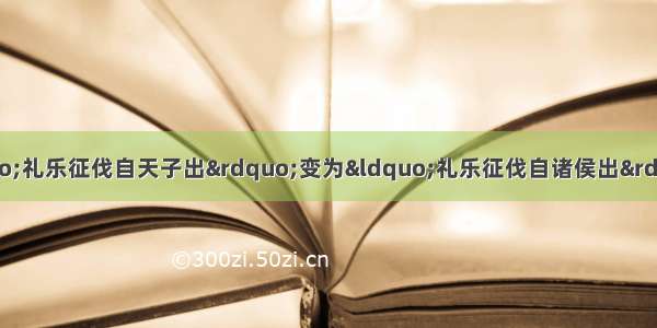 单选题春秋时期 由“礼乐征伐自天子出”变为“礼乐征伐自诸侯出”。这种现象主要反映