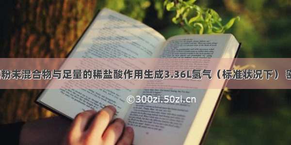 把6.36g金属粉末混合物与足量的稀盐酸作用生成3.36L氢气（标准状况下） 密度为0.0899