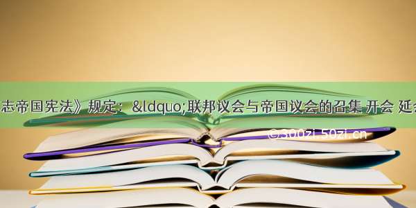 单选题《德意志帝国宪法》规定：“联邦议会与帝国议会的召集 开会 延会 闭会之权属