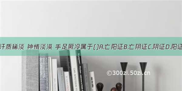 肌肤冷汗淋漓 汗质稀淡 神情淡漠 手足厥冷属于()A.亡阳证B.亡阴证C.阴证D.阳证E.寒证ABCDE