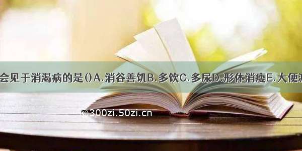 下列各项 不会见于消渴病的是()A.消谷善饥B.多饮C.多尿D.形体消瘦E.大便溏泄ABCDE