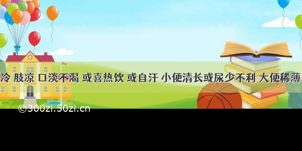 患者畏冷 肢凉 口淡不渴 或喜热饮 或自汗 小便清长或尿少不利 大便稀薄 面色白