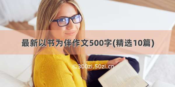 最新以书为伴作文500字(精选10篇)